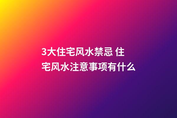 3大住宅风水禁忌 住宅风水注意事项有什么